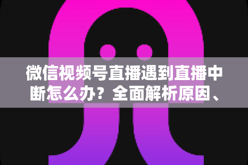 微信视频号直播遇到直播中断怎么办?全面解析原因、解决方案与预防指南 微信视频号直播遇到直播中断怎么办?全面解析原因、解决方案与预防指南