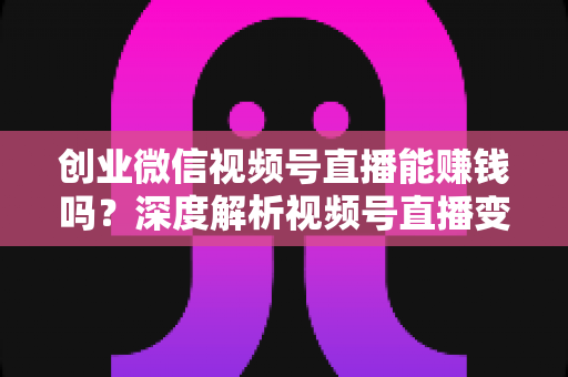 创业微信视频号直播能赚钱吗?深度解析视频号直播变现全攻略与实战指南 创业微信视频号直播能赚钱吗?深度解析视频号直播变现全攻略与实战指南