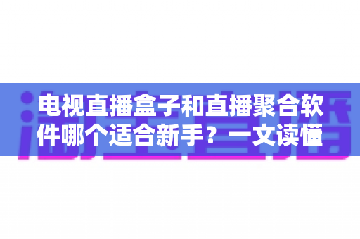 电视直播盒子和直播聚合软件哪个适合新手?一文读懂两者差异与选择指南 电视直播盒子和直播聚合软件哪个适合新手?一文读懂两者差异与选择指南