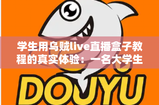 学生用乌贼live直播盒子教程的真实体验：一名大学生的从零到开播全记录
