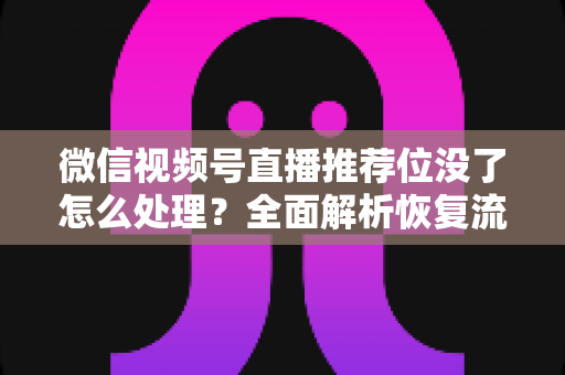 微信视频号直播推荐位没了怎么处理?全面解析恢复流量的实用指南 微信视频号直播推荐位没了怎么处理?全面解析恢复流量的实用指南
