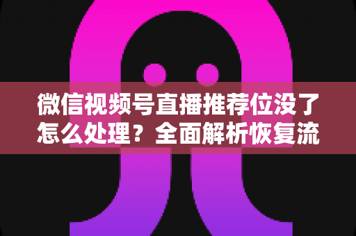 微信视频号直播推荐位没了怎么处理?全面解析恢复流量的实用指南 微信视频号直播推荐位没了怎么处理?全面解析恢复流量的实用指南