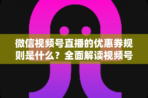 微信视频号直播的优惠券规则是什么?全面解读视频号直播优惠券玩法、使用细则与运营技巧 微信视频号直播的优惠券规则是什么?全面解读视频号直播优惠券玩法、使用细则与运营技巧