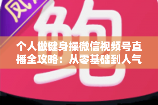 个人做健身操微信视频号直播全攻略:从零基础到人气健身主播的实战指南 个人做健身操微信视频号直播全攻略:从零基础到人气健身主播的实战指南