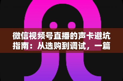 微信视频号直播的声卡避坑指南:从选购到调试,一篇文章帮你避开90%的坑 微信视频号直播的声卡避坑指南:从选购到调试,一篇文章帮你避开90%的坑