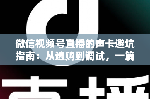 微信视频号直播的声卡避坑指南:从选购到调试,一篇文章帮你避开90%的坑 微信视频号直播的声卡避坑指南:从选购到调试,一篇文章帮你避开90%的坑