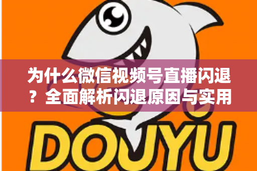 为什么微信视频号直播闪退?全面解析闪退原因与实用解决方案 为什么微信视频号直播闪退?全面解析闪退原因与实用解决方案