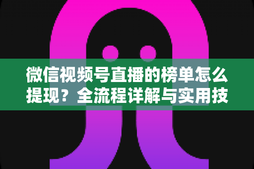 微信视频号直播的榜单怎么提现?全流程详解与实用技巧一网打尽 微信视频号直播的榜单怎么提现?全流程详解与实用技巧一网打尽