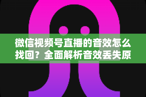 微信视频号直播的音效怎么找回？全面解析音效丢失原因与恢复方法完整指南
