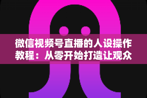 微信视频号直播的人设操作教程:从零开始打造让观众一眼记住的直播间人设全攻略 微信视频号直播的人设操作教程:从零开始打造让观众一眼记住的直播间人设全攻略
