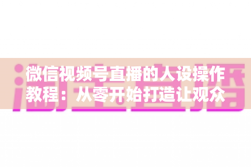微信视频号直播的人设操作教程:从零开始打造让观众一眼记住的直播间人设全攻略 微信视频号直播的人设操作教程:从零开始打造让观众一眼记住的直播间人设全攻略