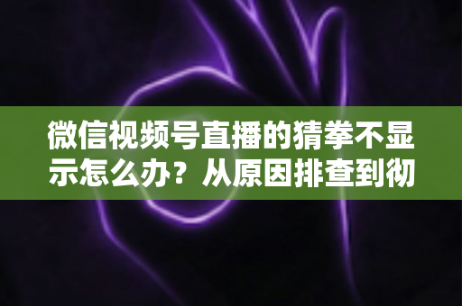 微信视频号直播的猜拳不显示怎么办?从原因排查到彻底解决的一站式实用指南 微信视频号直播的猜拳不显示怎么办?从原因排查到彻底解决的一站式实用指南