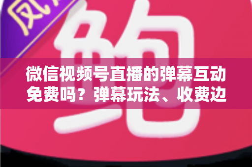 微信视频号直播的弹幕互动免费吗?弹幕玩法、收费边界与免费涨互动技巧全解析 微信视频号直播的弹幕互动免费吗?弹幕玩法、收费边界与免费涨互动技巧全解析