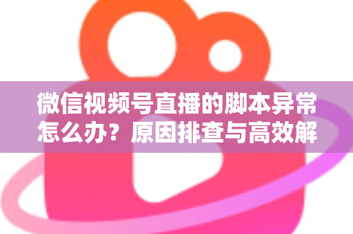 微信视频号直播的脚本异常怎么办?原因排查与高效解决全攻略 微信视频号直播的脚本异常怎么办?原因排查与高效解决全攻略