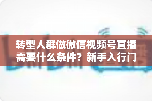 转型人群做微信视频号直播需要什么条件?新手入行门槛与准备清单全解析 转型人群做微信视频号直播需要什么条件?新手入行门槛与准备清单全解析