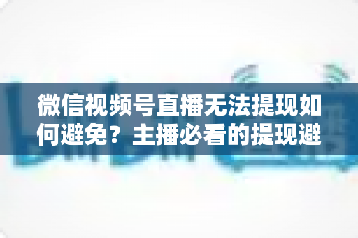 微信视频号直播无法提现如何避免?主播必看的提现避坑指南与实操方案 微信视频号直播无法提现如何避免?主播必看的提现避坑指南与实操方案
