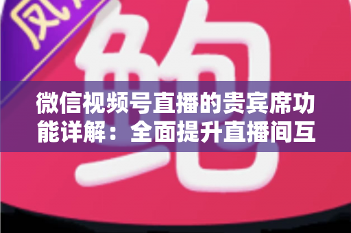 微信视频号直播的贵宾席功能详解:全面提升直播间互动与变现能力的运营指南 微信视频号直播的贵宾席功能详解:全面提升直播间互动与变现能力的运营指南