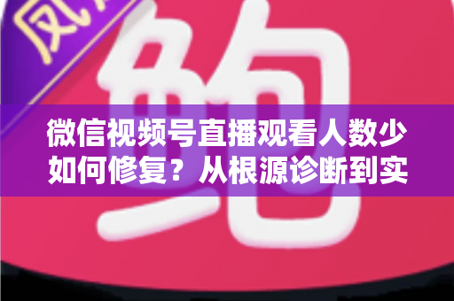 微信视频号直播观看人数少如何修复？从根源诊断到实战优化的完整指南