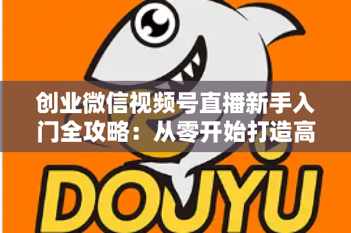 创业微信视频号直播新手入门全攻略：从零开始打造高流量直播变现之路