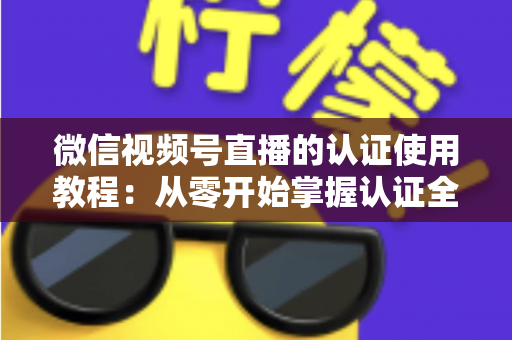 微信视频号直播的认证使用教程:从零开始掌握认证全流程,轻松开启直播之路 微信视频号直播的认证使用教程:从零开始掌握认证全流程,轻松开启直播之路