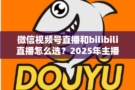微信视频号直播和bilibili直播怎么选?2025年主播与商家平台选择完全指南 微信视频号直播和bilibili直播怎么选?2025年主播与商家平台选择完全指南