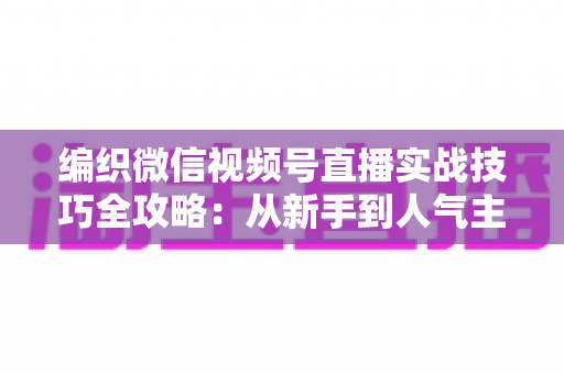 编织微信视频号直播实战技巧全攻略:从新手到人气主播的进阶指南 编织微信视频号直播实战技巧全攻略:从新手到人气主播的进阶指南