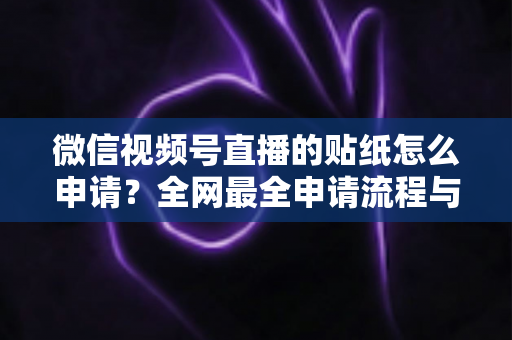 微信视频号直播的贴纸怎么申请?全网最全申请流程与实操技巧详解 微信视频号直播的贴纸怎么申请?全网最全申请流程与实操技巧详解