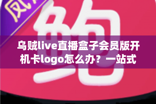 乌贼live直播盒子会员版开机卡logo怎么办?一站式故障排查与修复全攻略 乌贼live直播盒子会员版开机卡logo怎么办?一站式故障排查与修复全攻略