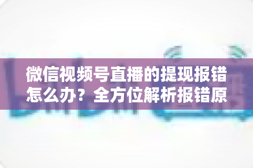 微信视频号直播的提现报错怎么办?全方位解析报错原因与高效解决方法,让您的直播收益轻松到账 微信视频号直播的提现报错怎么办?全方位解析报错原因与高效解决方法,让您的直播收益轻松到账