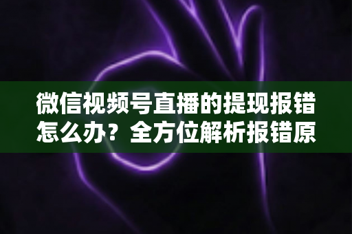 微信视频号直播的提现报错怎么办?全方位解析报错原因与高效解决方法,让您的直播收益轻松到账 微信视频号直播的提现报错怎么办?全方位解析报错原因与高效解决方法,让您的直播收益轻松到账