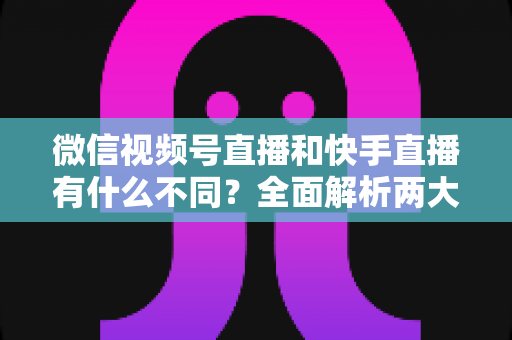 微信视频号直播和快手直播有什么不同?全面解析两大直播平台的核心差异与选择指南 微信视频号直播和快手直播有什么不同?全面解析两大直播平台的核心差异与选择指南