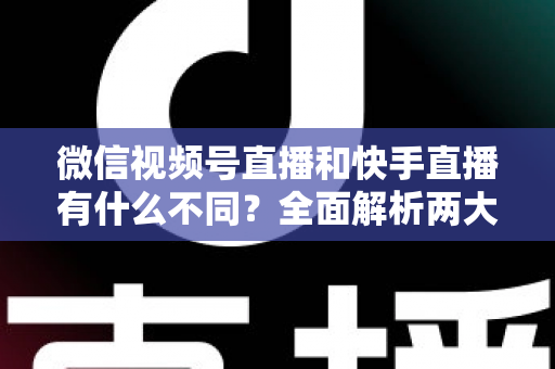 微信视频号直播和快手直播有什么不同?全面解析两大直播平台的核心差异与选择指南 微信视频号直播和快手直播有什么不同?全面解析两大直播平台的核心差异与选择指南