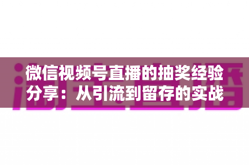 微信视频号直播的抽奖经验分享：从引流到留存的实战运营指南