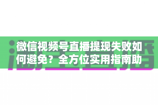 微信视频号直播提现失败如何避免？全方位实用指南助你顺利提现