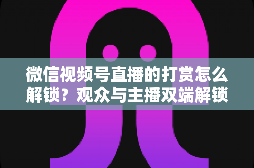 微信视频号直播的打赏怎么解锁?观众与主播双端解锁条件、详细操作步骤及常见问题全解析 微信视频号直播的打赏怎么解锁?观众与主播双端解锁条件、详细操作步骤及常见问题全解析