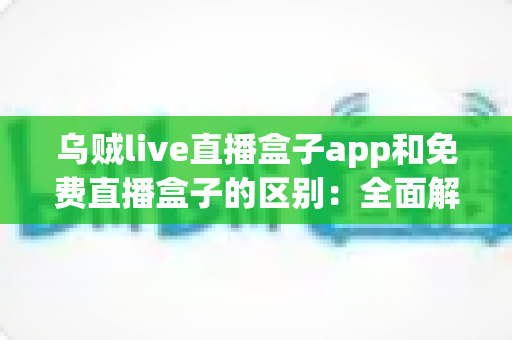 乌贼live直播盒子app和免费直播盒子的区别：全面解析助你轻松选择