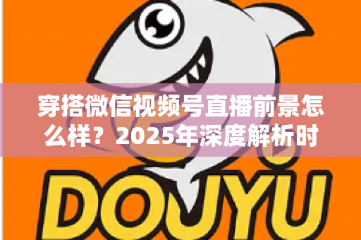 穿搭微信视频号直播前景怎么样?2025年深度解析时尚直播新蓝海的机遇与挑战 穿搭微信视频号直播前景怎么样?2025年深度解析时尚直播新蓝海的机遇与挑战
