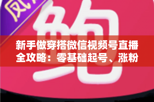 新手做穿搭微信视频号直播全攻略:零基础起号、涨粉与变现的实战指南 新手做穿搭微信视频号直播全攻略:零基础起号、涨粉与变现的实战指南