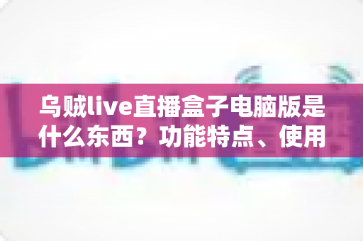 乌贼live直播盒子电脑版是什么东西?功能特点、使用方法与注意事项全解析 乌贼live直播盒子电脑版是什么东西?功能特点、使用方法与注意事项全解析