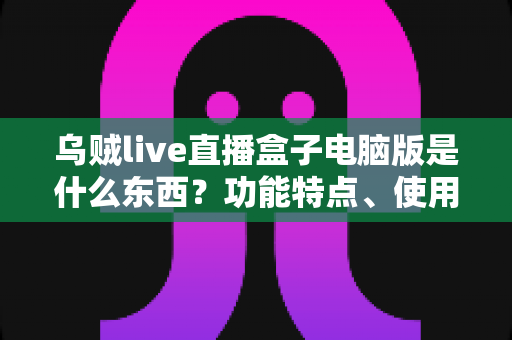 乌贼live直播盒子电脑版是什么东西？功能特点、使用方法与注意事项全解析