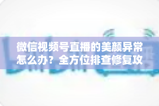 微信视频号直播的美颜异常怎么办?全方位排查修复攻略,助你快速恢复高清完美直播体验 微信视频号直播的美颜异常怎么办?全方位排查修复攻略,助你快速恢复高清完美直播体验
