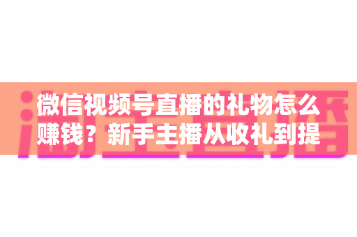 微信视频号直播的礼物怎么赚钱?新手主播从收礼到提现的完整变现指南 微信视频号直播的礼物怎么赚钱?新手主播从收礼到提现的完整变现指南
