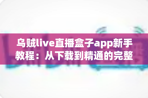 乌贼live直播盒子app新手教程:从下载到精通的完整上手指南 乌贼live直播盒子app新手教程:从下载到精通的完整上手指南
