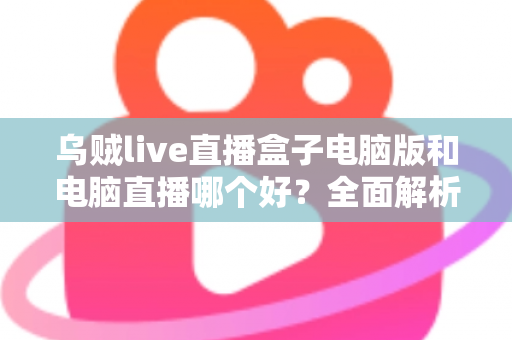 乌贼live直播盒子电脑版和电脑直播哪个好？全面解析助你选出最佳开播方案