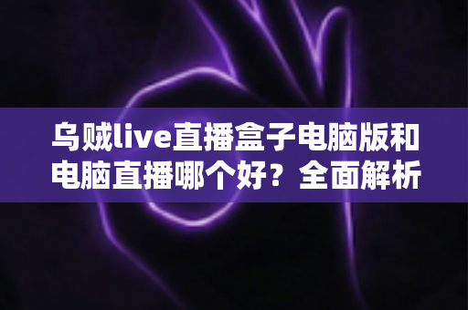 乌贼live直播盒子电脑版和电脑直播哪个好？全面解析助你选出最佳开播方案