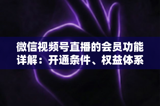 微信视频号直播的会员功能详解:开通条件、权益体系与运营策略一站式指南 微信视频号直播的会员功能详解:开通条件、权益体系与运营策略一站式指南