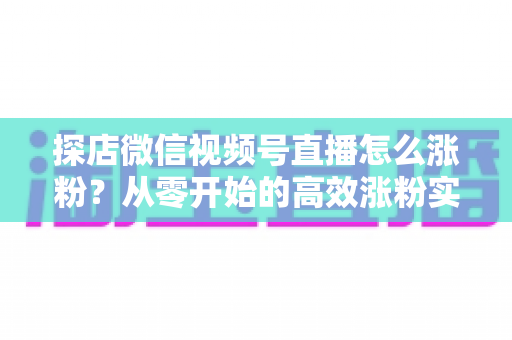 探店微信视频号直播怎么涨粉?从零开始的高效涨粉实战全攻略 探店微信视频号直播怎么涨粉?从零开始的高效涨粉实战全攻略