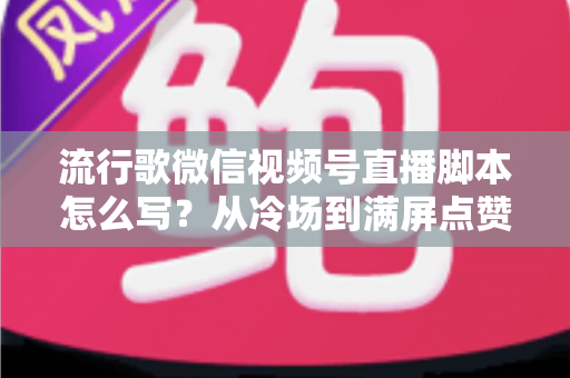 流行歌微信视频号直播脚本怎么写?从冷场到满屏点赞的音乐直播全攻略 流行歌微信视频号直播脚本怎么写?从冷场到满屏点赞的音乐直播全攻略