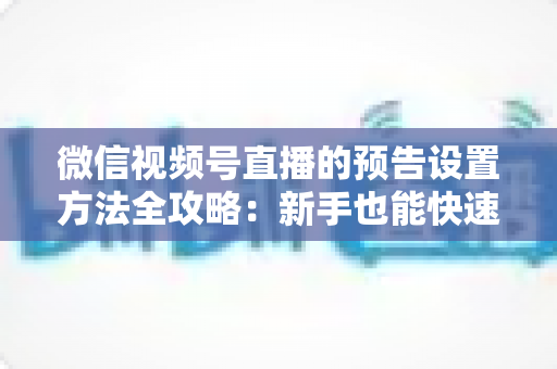 微信视频号直播的预告设置方法全攻略:新手也能快速上手的高效引流指南 微信视频号直播的预告设置方法全攻略:新手也能快速上手的高效引流指南