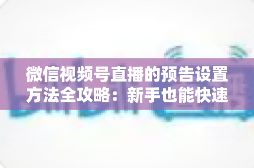 微信视频号直播的预告设置方法全攻略:新手也能快速上手的高效引流指南 微信视频号直播的预告设置方法全攻略:新手也能快速上手的高效引流指南